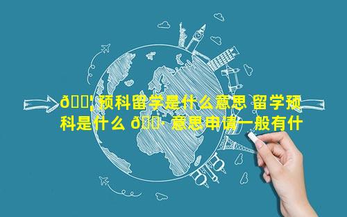 🐦 预科留学是什么意思 留学预科是什么 🌷 意思申请一般有什么条件